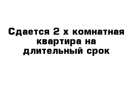 Сдается 2-х комнатная квартира на длительный срок